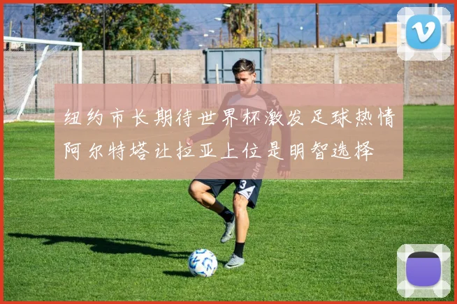 纽约市长期待世界杯激发足球热情阿尔特塔让拉亚上位是明智选择