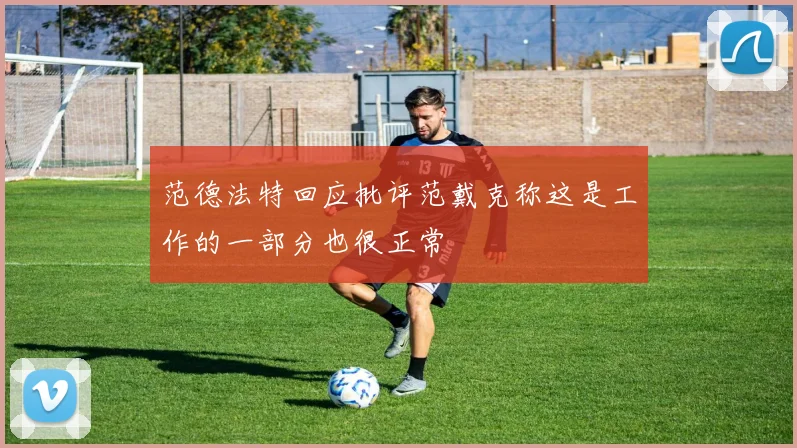 范德法特回应批评范戴克称这是工作的一部分也很正常