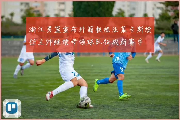 浙江男篮宣布外籍教练法莱卡斯续任主帅继续带领球队征战新赛季