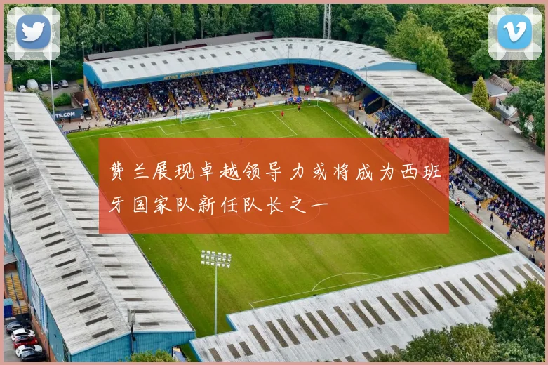 费兰展现卓越领导力或将成为西班牙国家队新任队长之一