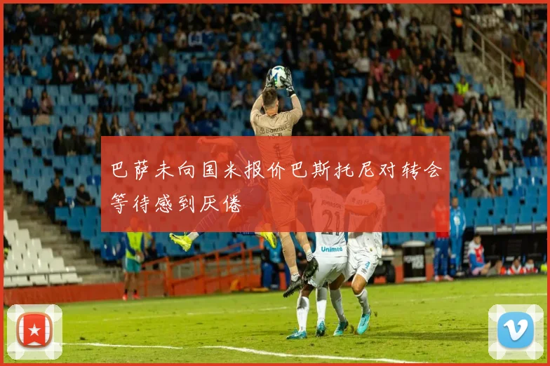 巴萨未向国米报价巴斯托尼对转会等待感到厌倦