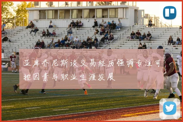亚库乔尼斯谈交易经历强调专注可控因素与职业生涯发展