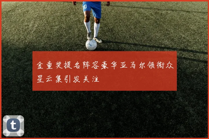 金童奖提名阵容豪华亚马尔领衔众星云集引发关注