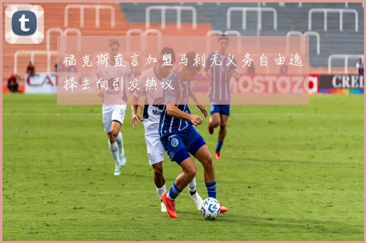 福克斯直言加盟马刺无义务自由选择去向引发热议