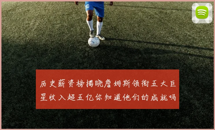 历史薪资榜揭晓詹姆斯领衔五大巨星收入超五亿你知道他们的成就吗