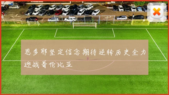恩多耶坚定信念期待逆转历史全力迎战哥伦比亚