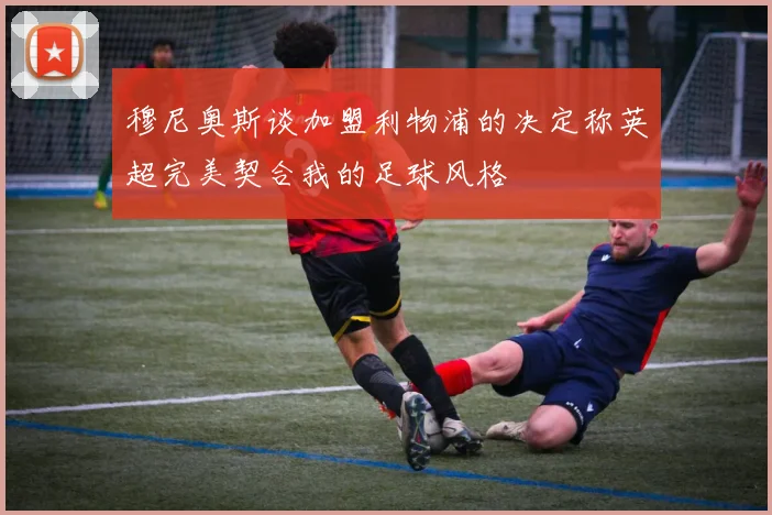 穆尼奥斯谈加盟利物浦的决定称英超完美契合我的足球风格
