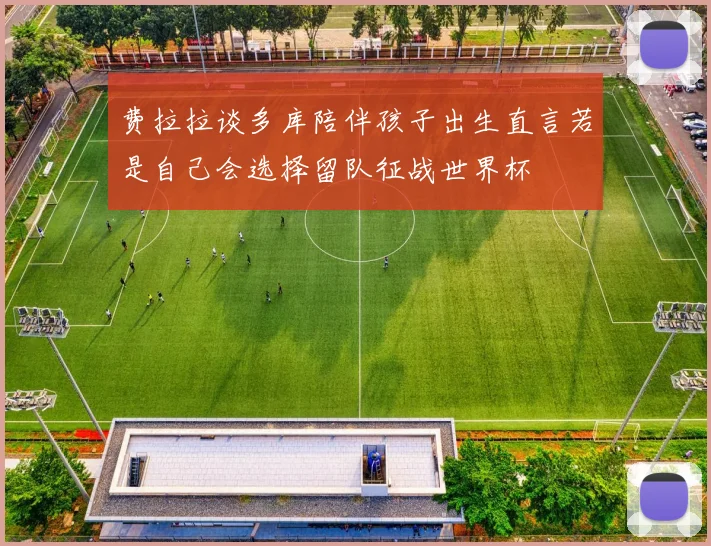 费拉拉谈多库陪伴孩子出生直言若是自己会选择留队征战世界杯