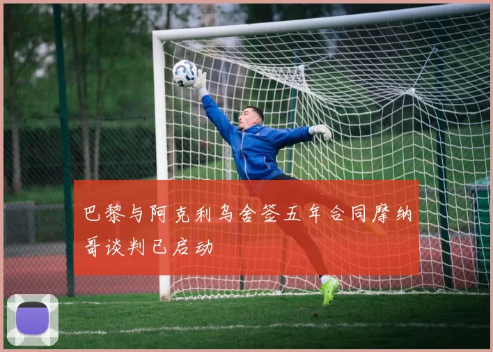 巴黎与阿克利乌舍签五年合同摩纳哥谈判已启动