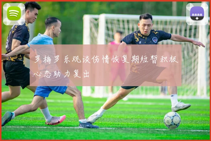 罗梅罗乐观谈伤情恢复期短暂积极心态助力复出