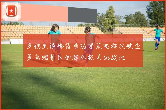 罗德里谈佛得角防守策略称攻破全员龟缩禁区的球队极具挑战性