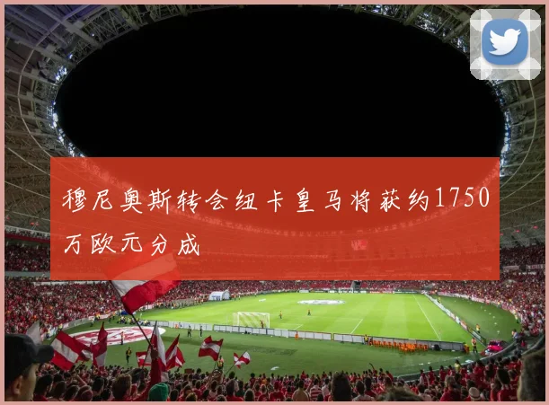 穆尼奥斯转会纽卡皇马将获约1750万欧元分成