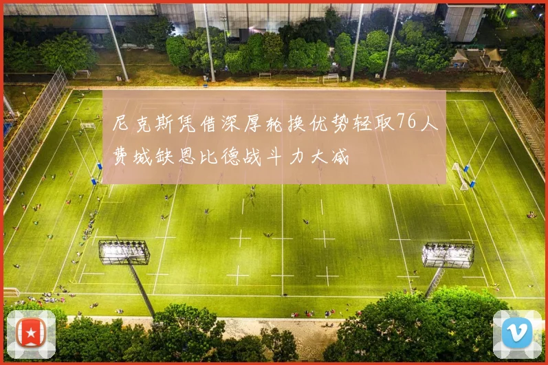尼克斯凭借深厚轮换优势轻取76人费城缺恩比德战斗力大减