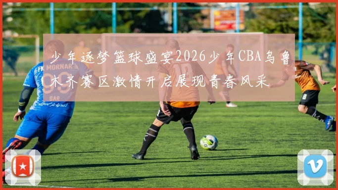 少年逐梦篮球盛宴2026少年CBA乌鲁木齐赛区激情开启展现青春风采