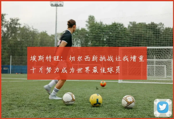 埃斯特旺：切尔西新挑战让我增重十斤努力成为世界最佳球员