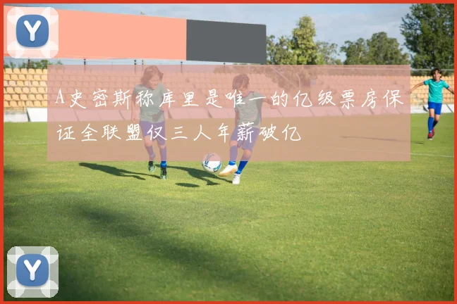 A史密斯称库里是唯一的亿级票房保证全联盟仅三人年薪破亿