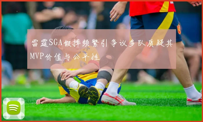雷霆SGA假摔频繁引争议多队质疑其MVP价值与公平性